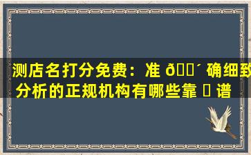 测店名打分免费：准 🌴 确细致分析的正规机构有哪些靠 ☘ 谱准则